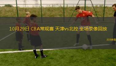 10月29日 CBA常規(guī)賽 天津vs北控 全場(chǎng)錄像回放