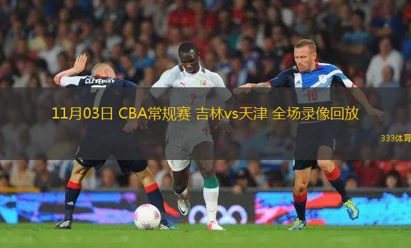 11月03日 CBA常規(guī)賽 吉林vs天津 全場(chǎng)錄像回放