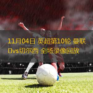 11月04日 英超第10輪 曼聯(lián)vs切爾西 全場(chǎng)錄像回放