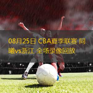 08月25日 CBA夏季聯(lián)賽 同曦vs浙江 全場錄像回放