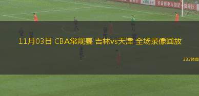 11月03日 CBA常規(guī)賽 吉林vs天津 全場(chǎng)錄像回放