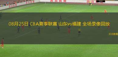 08月25日 CBA夏季聯(lián)賽 山東vs福建 全場錄像回放