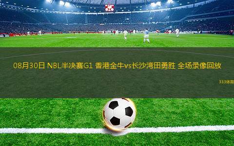 08月30日 NBL半決賽G1 香港金牛vs長(zhǎng)沙灣田勇勝 全場(chǎng)錄像回放
