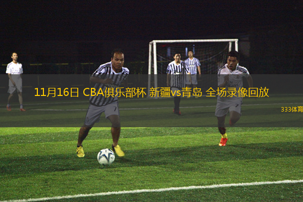 11月16日 CBA俱樂部杯 新疆vs青島 全場錄像回放