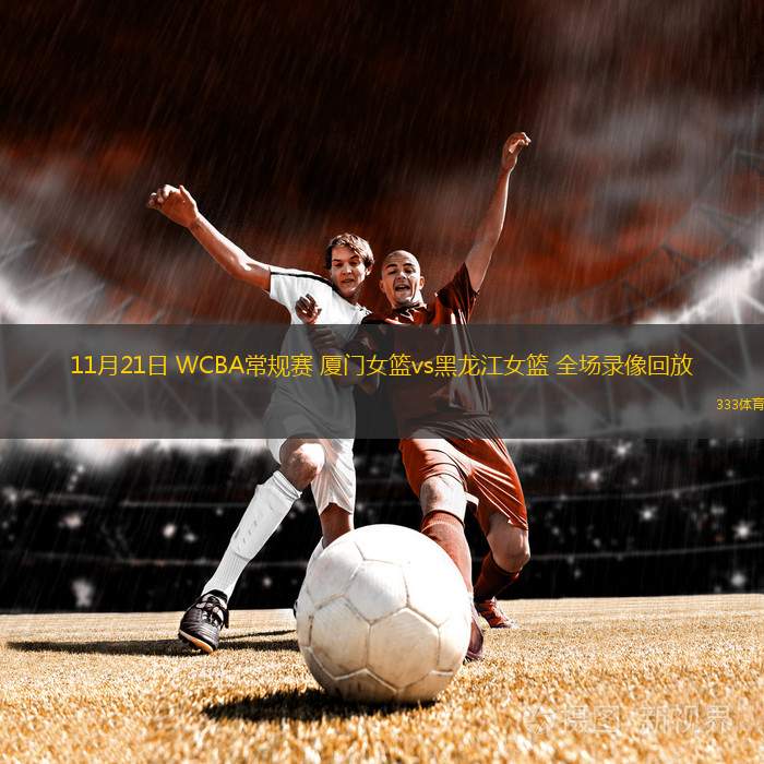11月21日 WCBA常規(guī)賽 廈門女籃vs黑龍江女籃 全場(chǎng)錄像回放