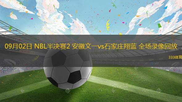 09月02日 NBL半決賽2 安徽文一vs石家莊翔藍(lán) 全場(chǎng)錄像回放