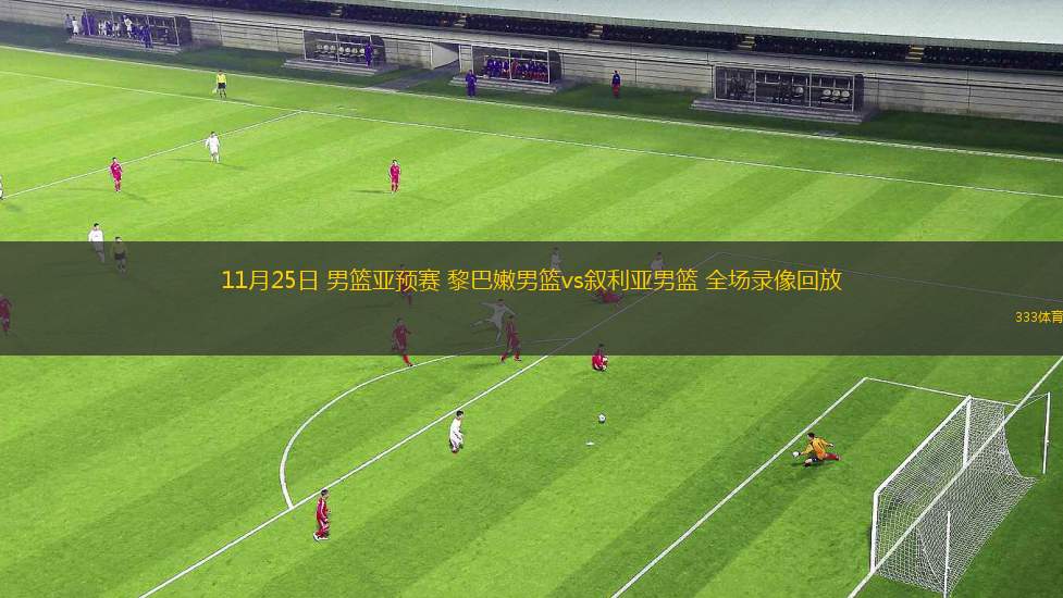 11月25日 男籃亞預(yù)賽 黎巴嫩男籃vs敘利亞男籃 全場(chǎng)錄像回放