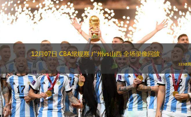 12月07日 CBA常規(guī)賽 廣州vs山西 全場錄像回放