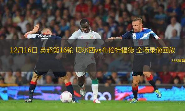 12月16日 英超第16輪 切爾西vs布倫特福德 全場(chǎng)錄像回放