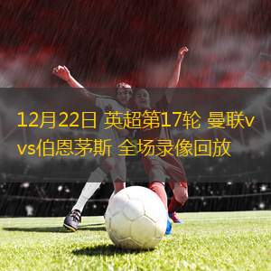 12月22日 英超第17輪 曼聯(lián)vs伯恩茅斯 全場(chǎng)錄像回放