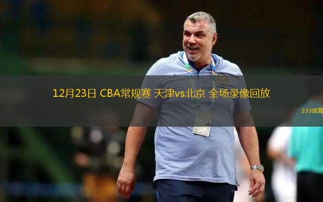 12月23日 CBA常規(guī)賽 天津vs北京 全場(chǎng)錄像回放