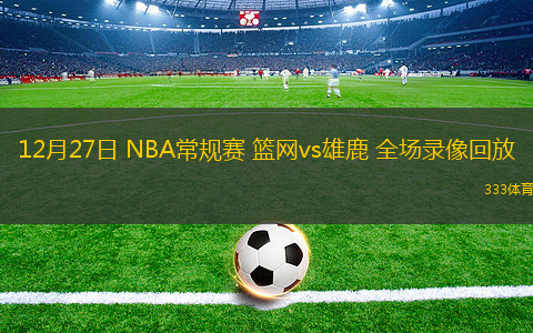 12月27日 NBA常規(guī)賽 籃網(wǎng)vs雄鹿 全場(chǎng)錄像回放