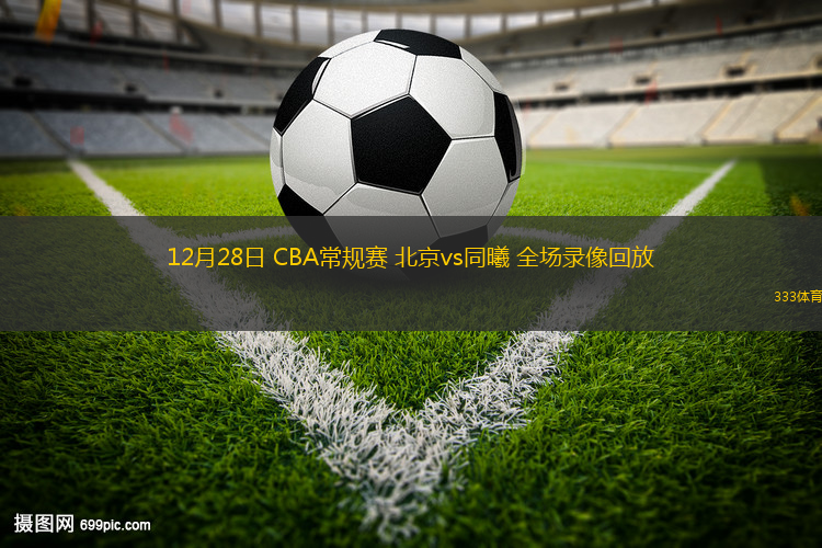 12月28日 CBA常規(guī)賽 北京vs同曦 全場(chǎng)錄像回放