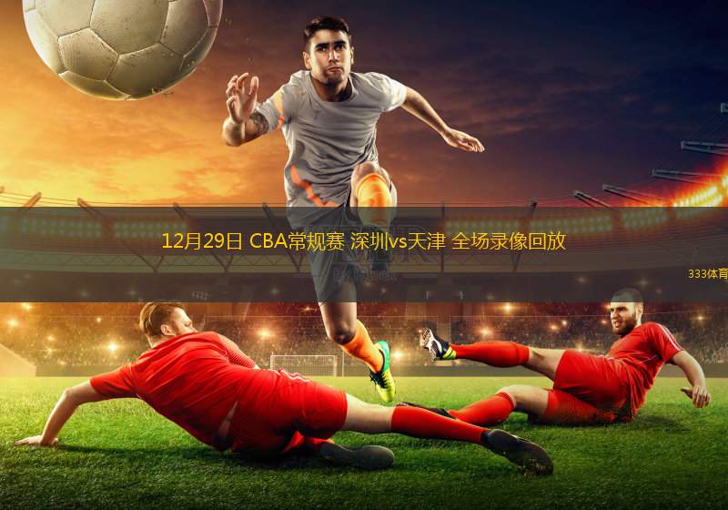 12月29日 CBA常規(guī)賽 深圳vs天津 全場錄像回放