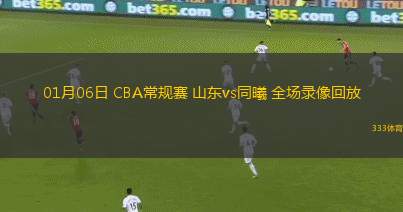 01月06日 CBA常規(guī)賽 山東vs同曦 全場(chǎng)錄像回放