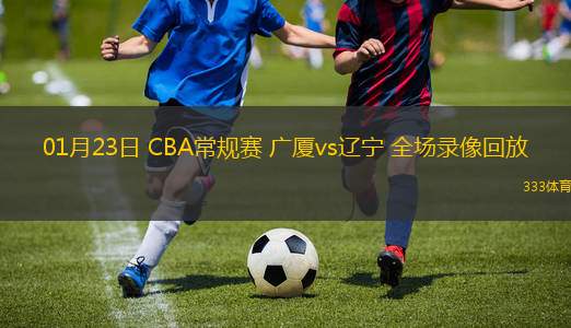 01月23日 CBA常規(guī)賽 廣廈vs遼寧 全場(chǎng)錄像回放