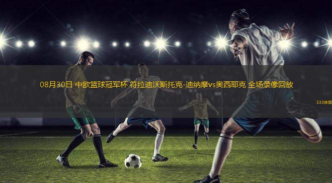 08月30日 中歐籃球冠軍杯 符拉迪沃斯托克-迪納摩vs奧西耶克 全場錄像回放