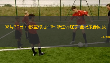 08月30日 中歐籃球冠軍杯 浙江vs遼寧 全場錄像回放