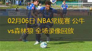 02月06日 NBA常規(guī)賽 公牛vs森林狼 全場(chǎng)錄像回放