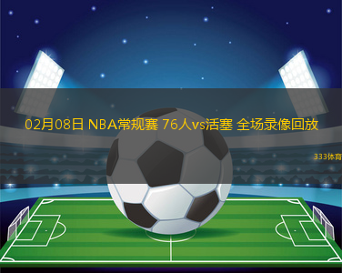 02月08日 NBA常規(guī)賽 76人vs活塞 全場錄像回放