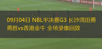 09月04日 NBL半決賽G3 長(zhǎng)沙灣田勇勝vs香港金牛 全場(chǎng)錄像回放