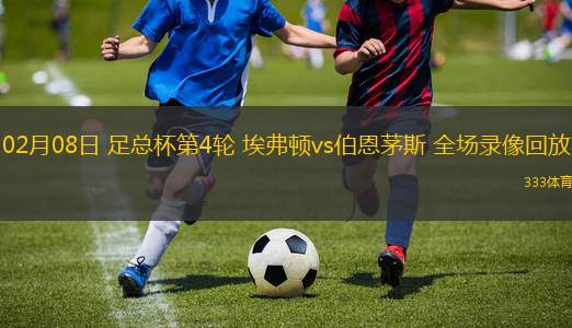 02月08日 足總杯第4輪 埃弗頓vs伯恩茅斯 全場(chǎng)錄像回放