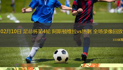 02月10日 足總杯第4輪 阿斯頓維拉vs熱刺 全場錄像回放