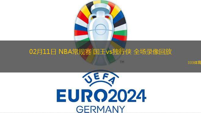 02月11日 NBA常規(guī)賽 國(guó)王vs獨(dú)行俠 全場(chǎng)錄像回放