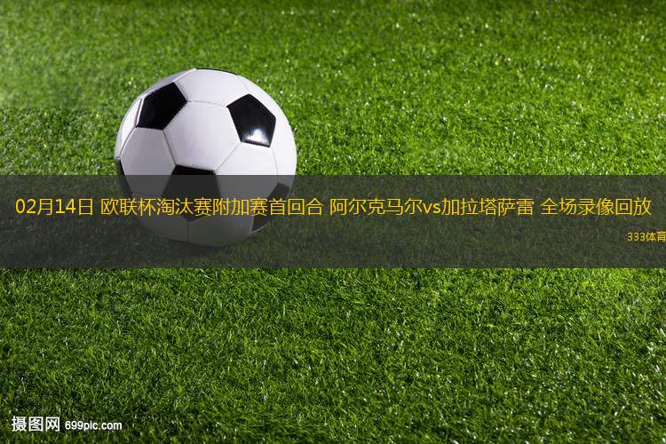 02月14日 歐聯(lián)杯淘汰賽附加賽首回合 阿爾克馬爾vs加拉塔薩雷 全場錄像回放