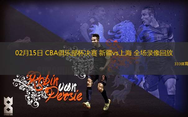 02月15日 CBA俱樂部杯決賽 新疆vs上海 全場錄像回放