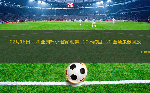 02月16日 U20亞洲杯小組賽 朝鮮U20vs約旦U20 全場(chǎng)錄像回放