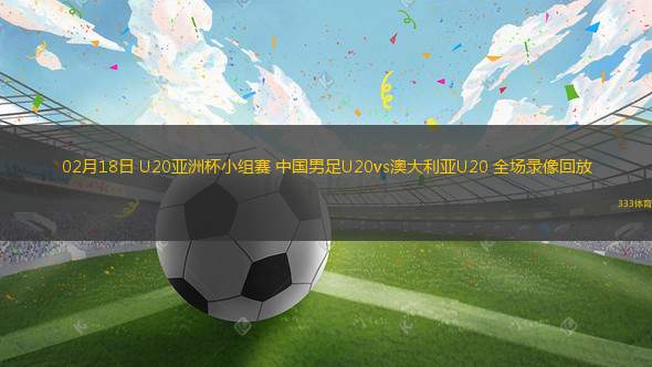 02月18日 U20亞洲杯小組賽 中國男足U20vs澳大利亞U20 全場錄像回放