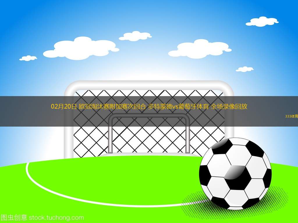 02月20日 歐冠淘汰賽附加賽次回合 多特蒙德vs葡萄牙體育 全場(chǎng)錄像回放