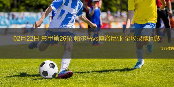 02月22日 意甲第26輪 帕爾馬vs博洛尼亞 全場(chǎng)錄像回放