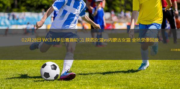 02月28日 WCBA季后賽首輪G1 陜西女籃vs內(nèi)蒙古女籃 全場(chǎng)錄像回放