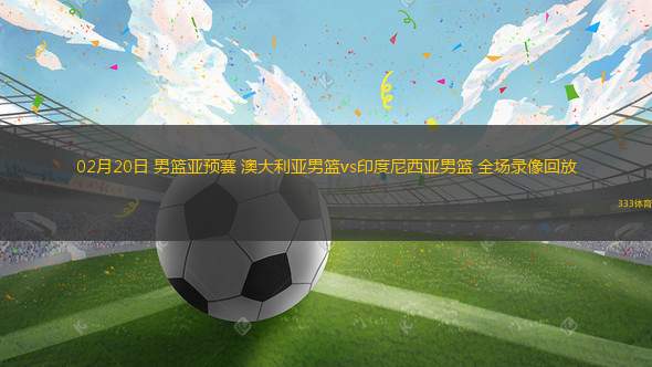 02月20日 男籃亞預(yù)賽 澳大利亞男籃vs印度尼西亞男籃 全場錄像回放