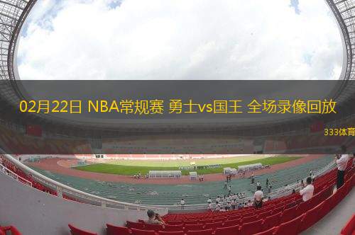 02月22日 NBA常規(guī)賽 勇士vs國王 全場錄像回放 02月22日 NBA常規(guī)賽 勇士vs國王 全場錄像回放