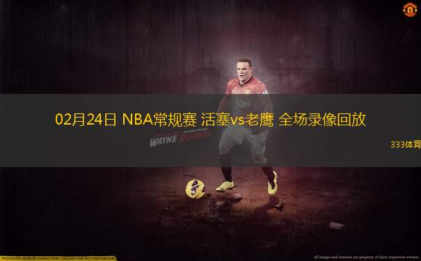 02月24日 NBA常規(guī)賽 活塞vs老鷹 全場錄像回放