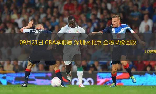 09月21日 CBA季前賽 深圳vs北京 全場(chǎng)錄像回放