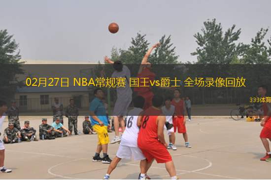 02月27日 NBA常規(guī)賽 國(guó)王vs爵士 全場(chǎng)錄像回放