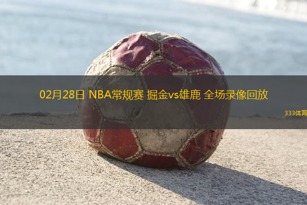 02月28日 NBA常規(guī)賽 掘金vs雄鹿 全場錄像回放