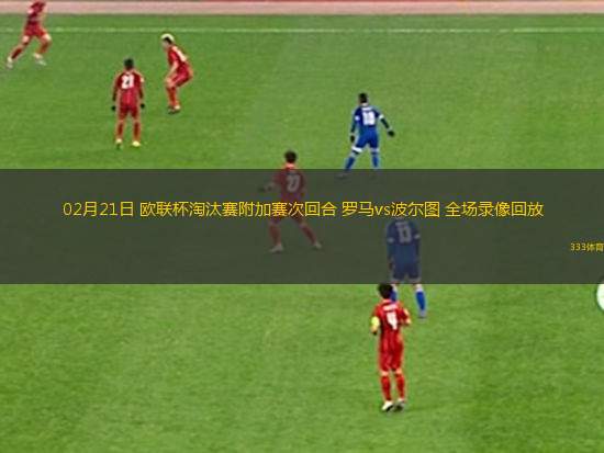 02月21日 歐聯(lián)杯淘汰賽附加賽次回合 羅馬vs波爾圖 全場錄像回放