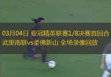 03月04日 亞冠精英聯(lián)賽1/8決賽首回合 武里南聯(lián)vs柔佛新山 全場(chǎng)錄像回放