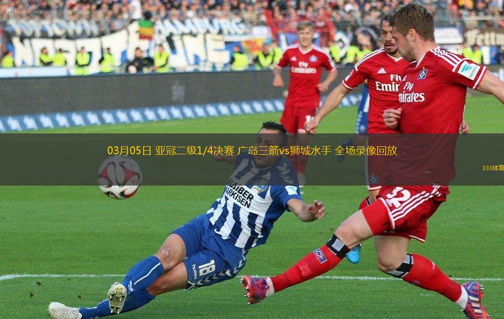 03月05日 亞冠二級1/4決賽 廣島三箭vs獅城水手 全場錄像回放