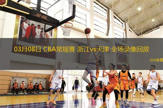 03月08日 CBA常規(guī)賽 浙江vs天津 全場(chǎng)錄像回放