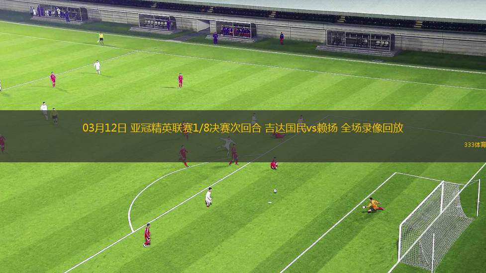 03月12日 亞冠精英聯(lián)賽1/8決賽次回合 吉達國民vs賴揚 全場錄像回放
