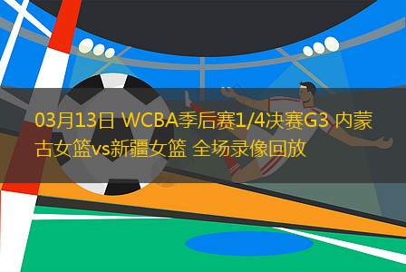 03月13日 WCBA季后賽1/4決賽G3 內(nèi)蒙古女籃vs新疆女籃 全場錄像回放