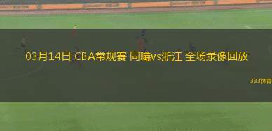03月14日 CBA常規(guī)賽 同曦vs浙江 全場(chǎng)錄像回放