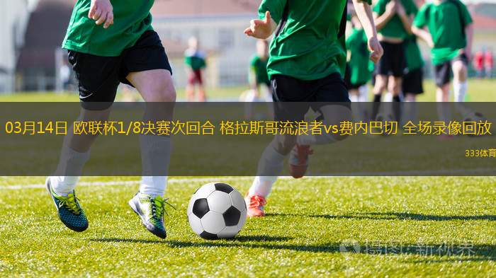03月14日 歐聯(lián)杯1/8決賽次回合 格拉斯哥流浪者vs費(fèi)內(nèi)巴切 全場(chǎng)錄像回放