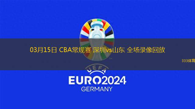 03月15日 CBA常規(guī)賽 深圳vs山東 全場錄像回放